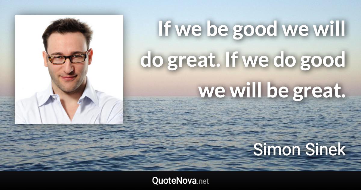 If we be good we will do great. If we do good we will be great. - Simon Sinek quote