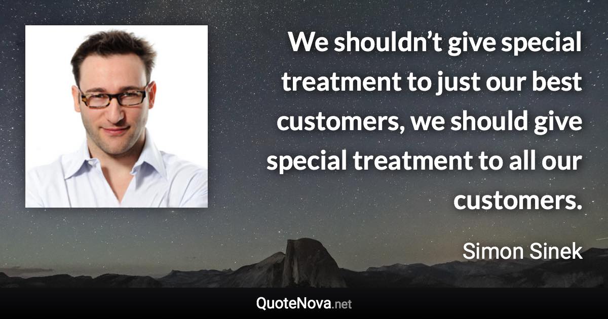 We shouldn’t give special treatment to just our best customers, we should give special treatment to all our customers. - Simon Sinek quote