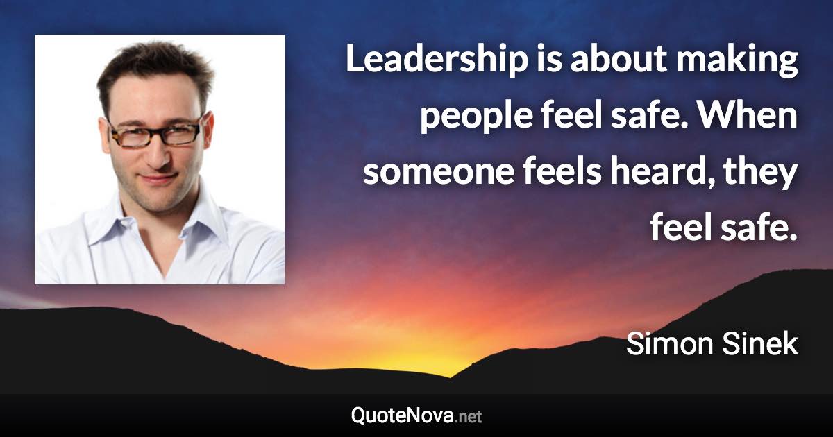 Leadership is about making people feel safe. When someone feels heard, they feel safe. - Simon Sinek quote