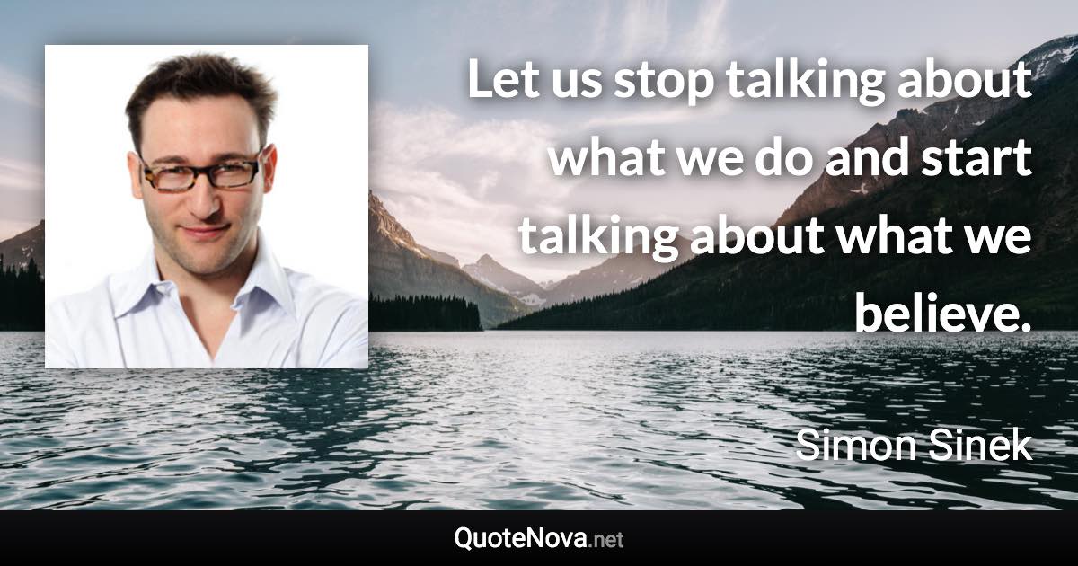 Let us stop talking about what we do and start talking about what we believe. - Simon Sinek quote