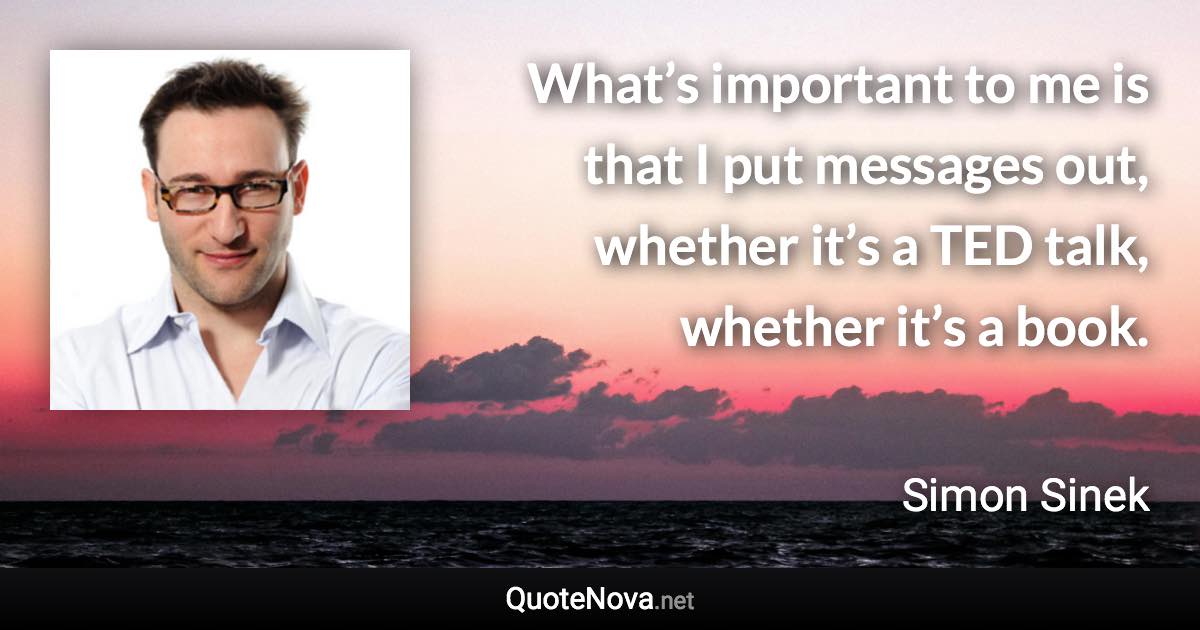 What’s important to me is that I put messages out, whether it’s a TED talk, whether it’s a book. - Simon Sinek quote