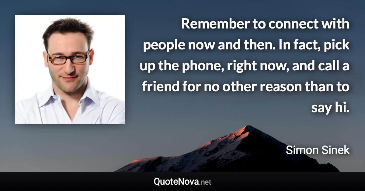 Remember to connect with people now and then. In fact, pick up the phone, right now, and call a friend for no other reason than to say hi. - Simon Sinek quote