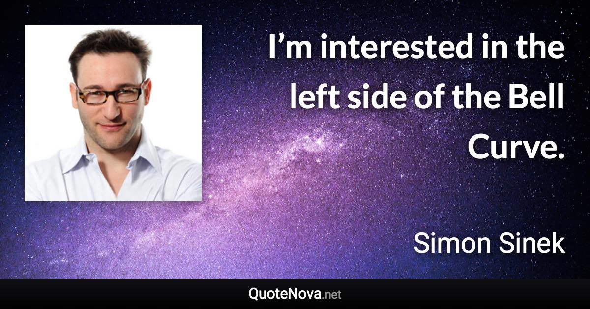 I’m interested in the left side of the Bell Curve. - Simon Sinek quote