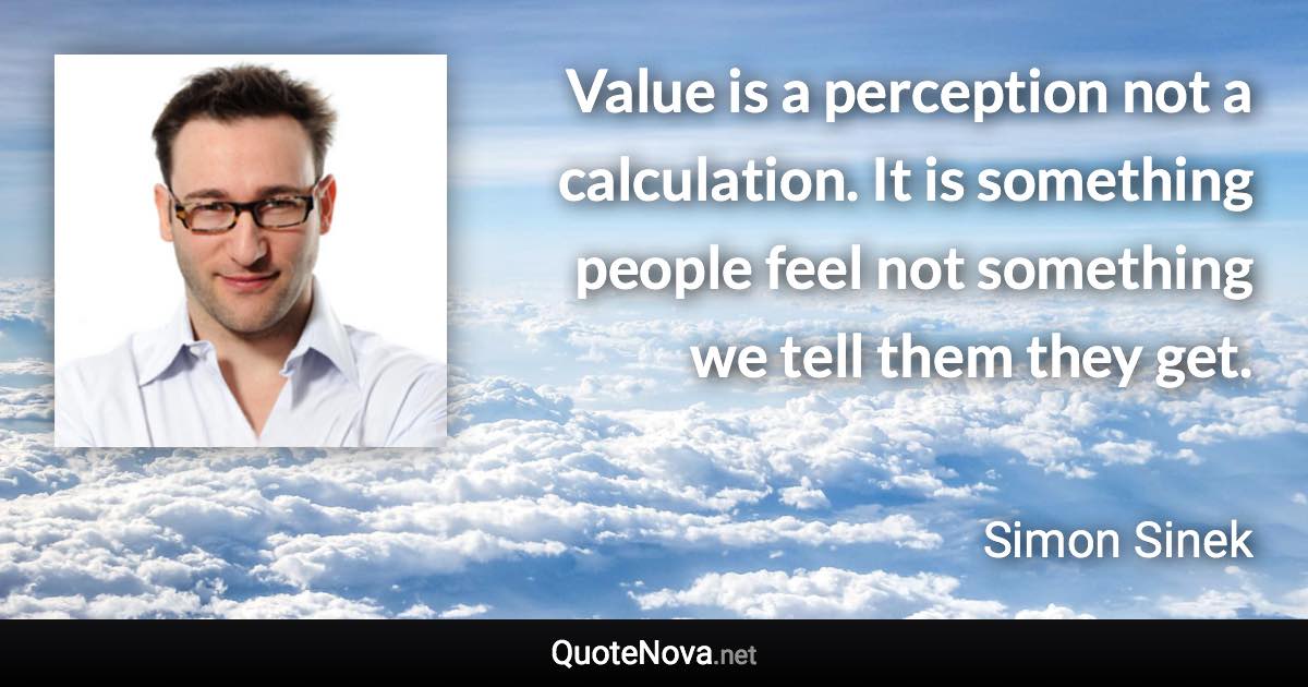 Value is a perception not a calculation. It is something people feel not something we tell them they get. - Simon Sinek quote