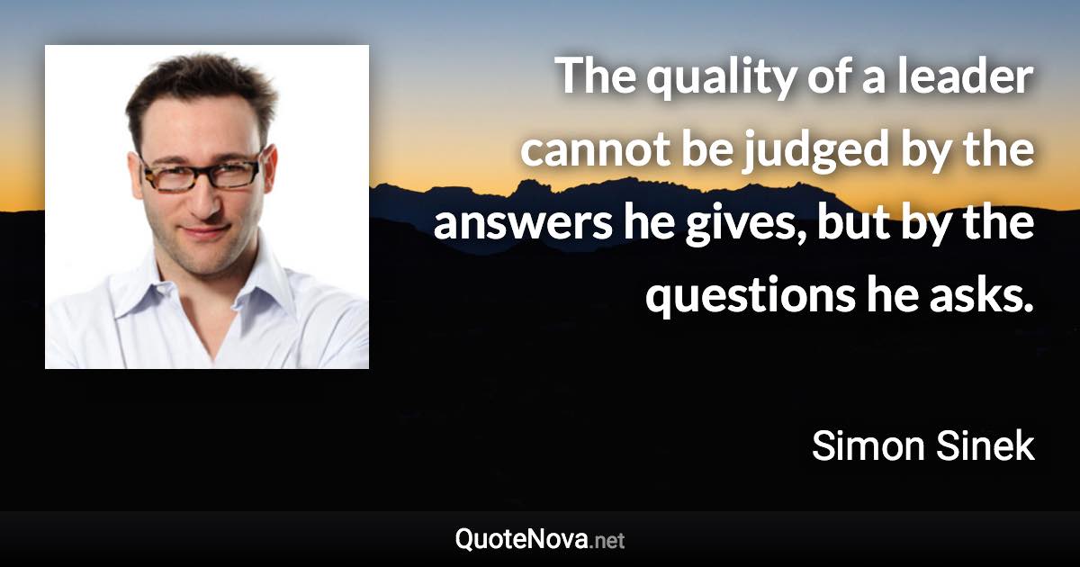 The quality of a leader cannot be judged by the answers he gives, but by the questions he asks. - Simon Sinek quote