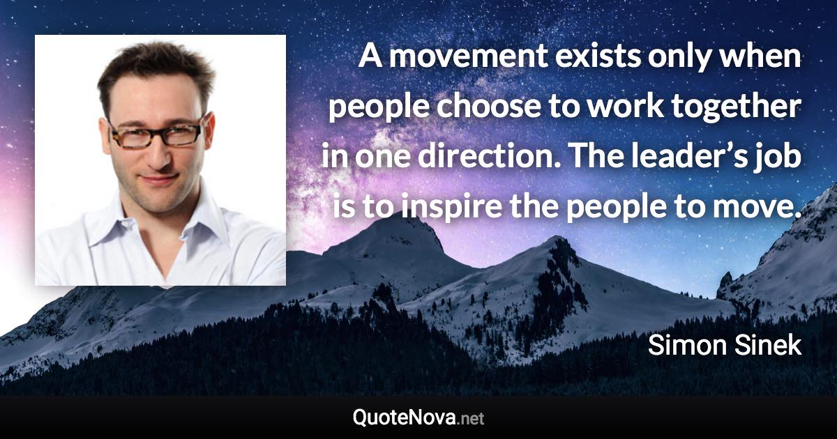 A movement exists only when people choose to work together in one direction. The leader’s job is to inspire the people to move. - Simon Sinek quote