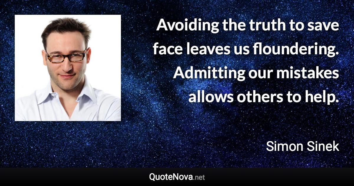 Avoiding the truth to save face leaves us floundering. Admitting our mistakes allows others to help. - Simon Sinek quote