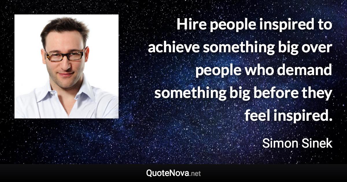 Hire people inspired to achieve something big over people who demand something big before they feel inspired. - Simon Sinek quote