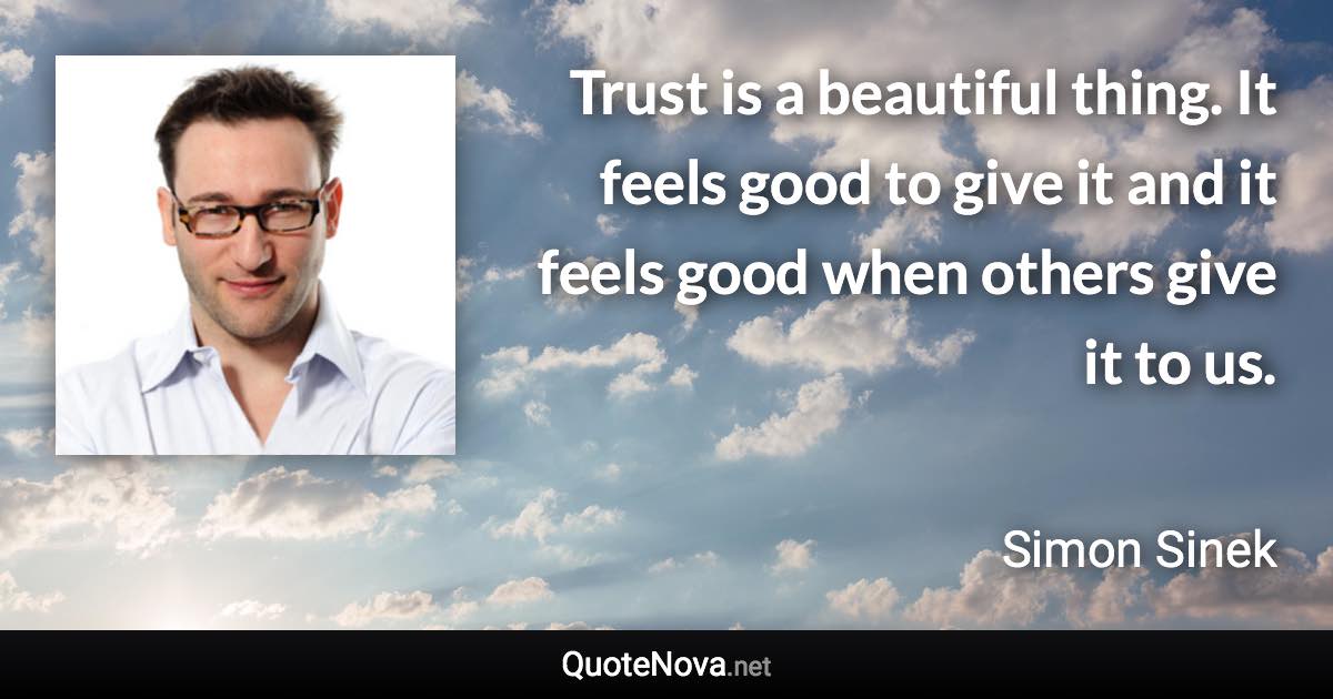 Trust is a beautiful thing. It feels good to give it and it feels good when others give it to us. - Simon Sinek quote
