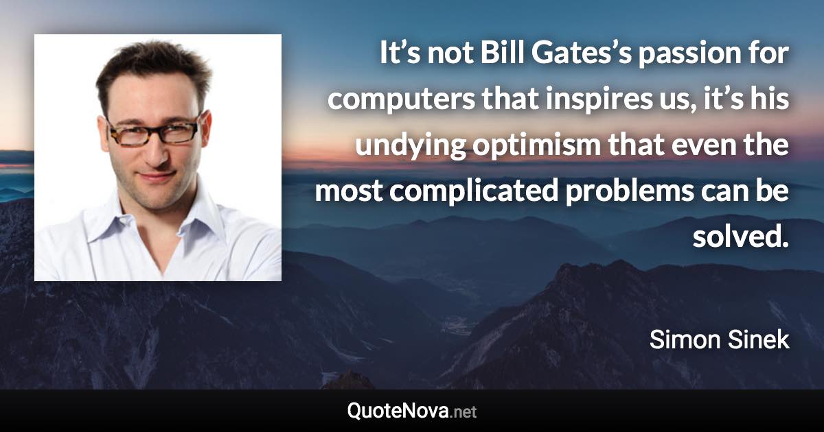 It’s not Bill Gates’s passion for computers that inspires us, it’s his undying optimism that even the most complicated problems can be solved. - Simon Sinek quote