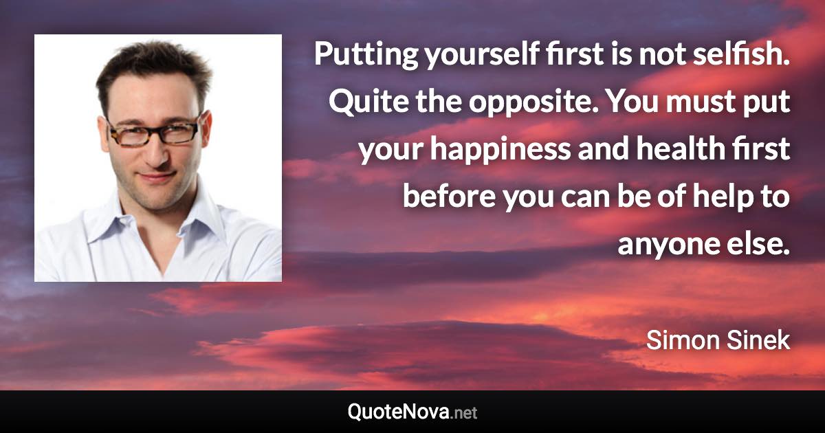 Putting yourself first is not selfish. Quite the opposite. You must put your happiness and health first before you can be of help to anyone else. - Simon Sinek quote