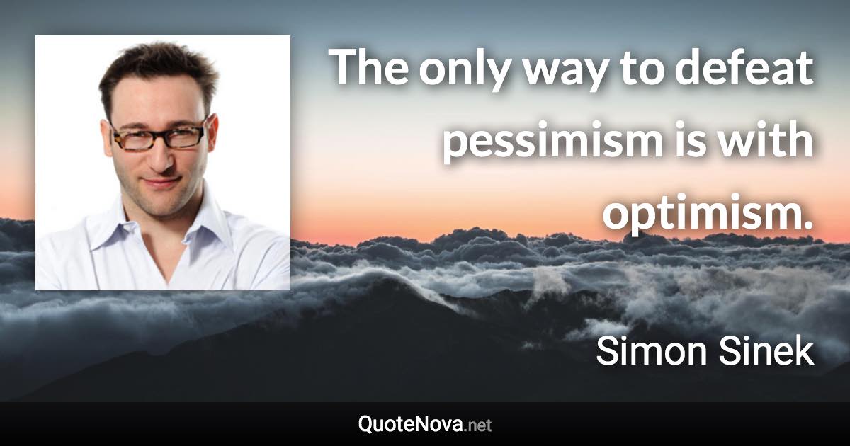 The only way to defeat pessimism is with optimism. - Simon Sinek quote