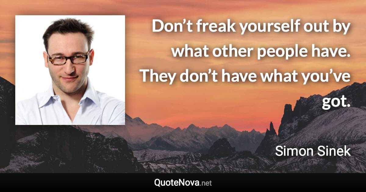 Don’t freak yourself out by what other people have. They don’t have what you’ve got. - Simon Sinek quote