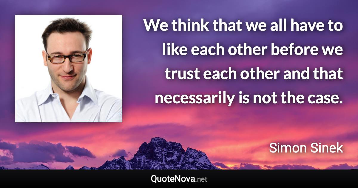 We think that we all have to like each other before we trust each other and that necessarily is not the case. - Simon Sinek quote