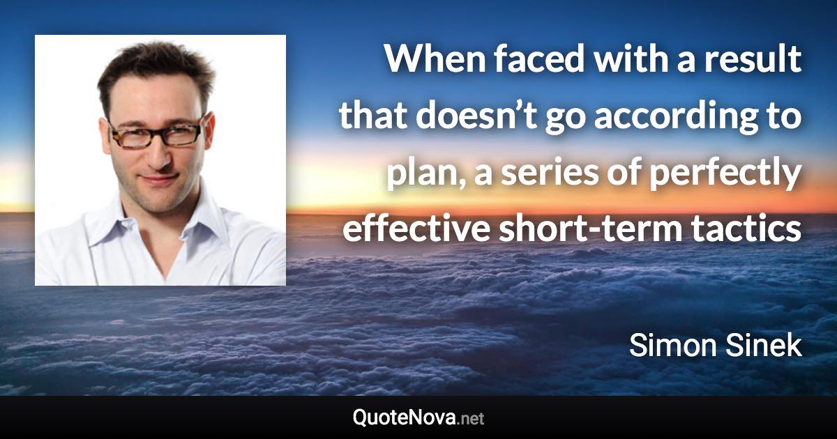 When faced with a result that doesn’t go according to plan, a series of perfectly effective short-term tactics - Simon Sinek quote