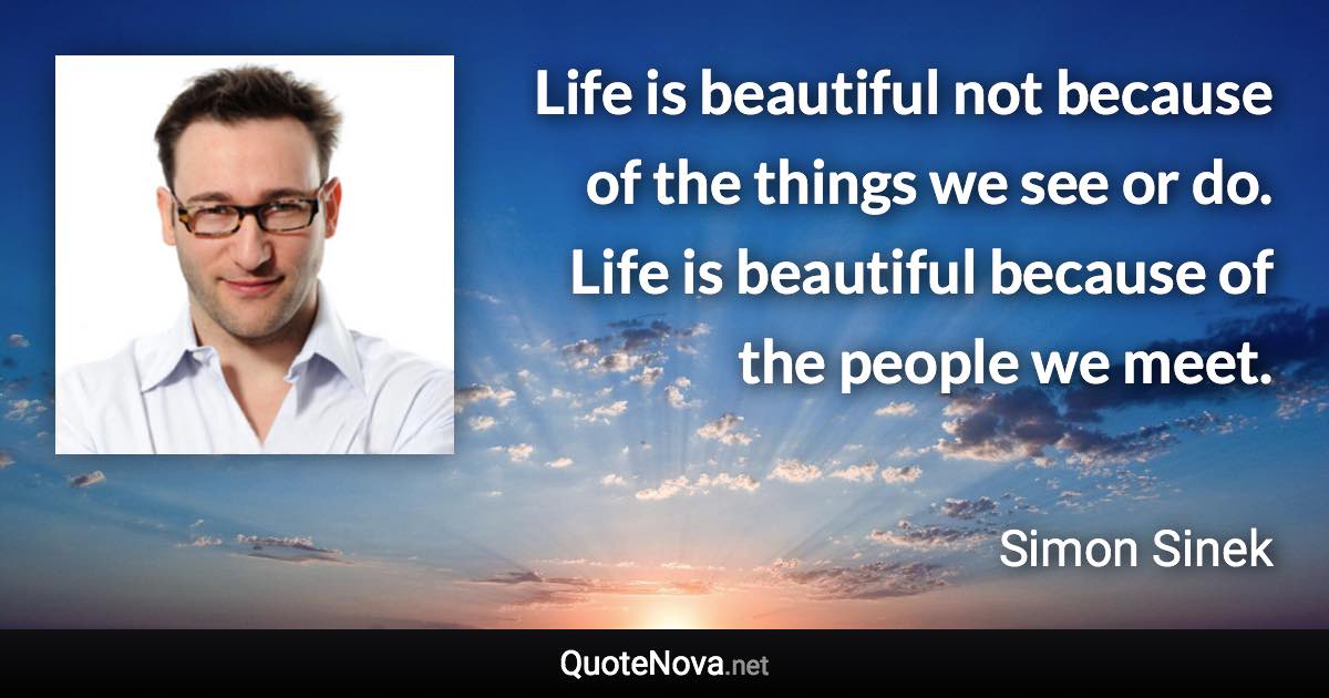 Life is beautiful not because of the things we see or do. Life is beautiful because of the people we meet. - Simon Sinek quote