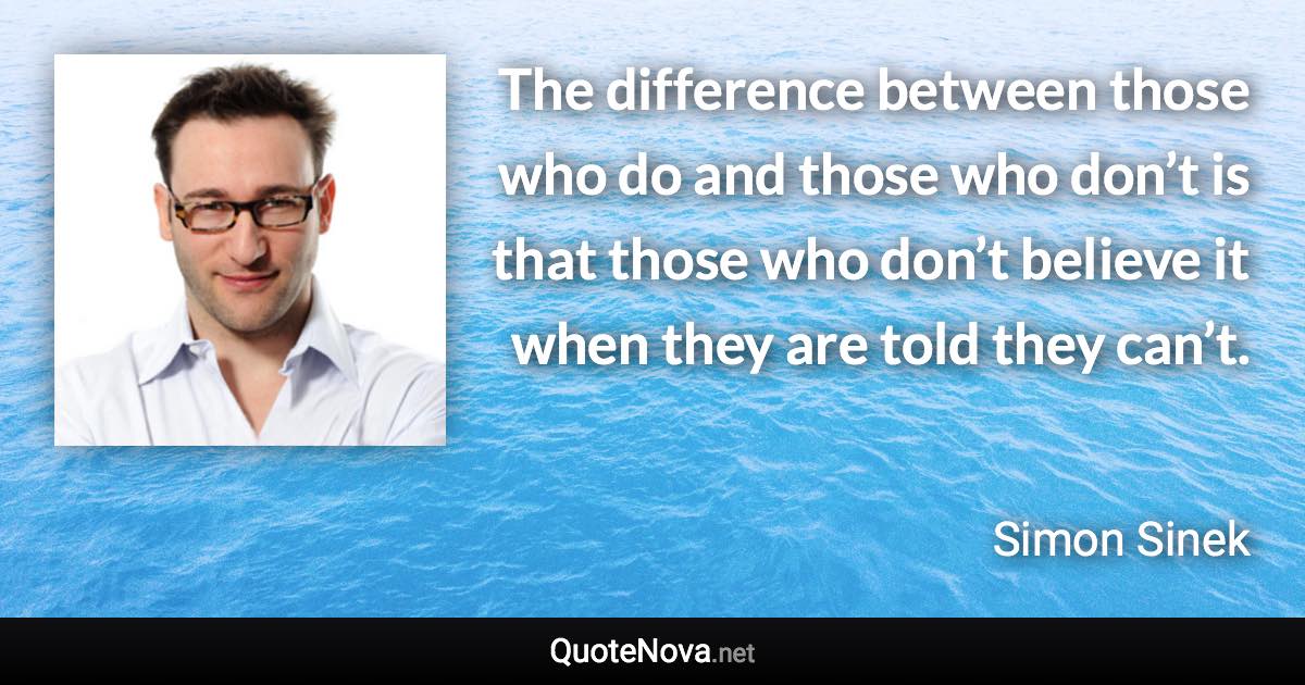 The difference between those who do and those who don’t is that those who don’t believe it when they are told they can’t. - Simon Sinek quote