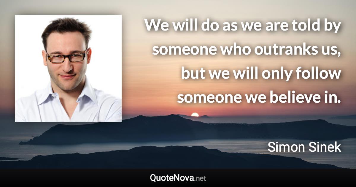 We will do as we are told by someone who outranks us, but we will only follow someone we believe in. - Simon Sinek quote