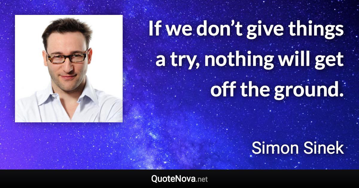 If we don’t give things a try, nothing will get off the ground. - Simon Sinek quote