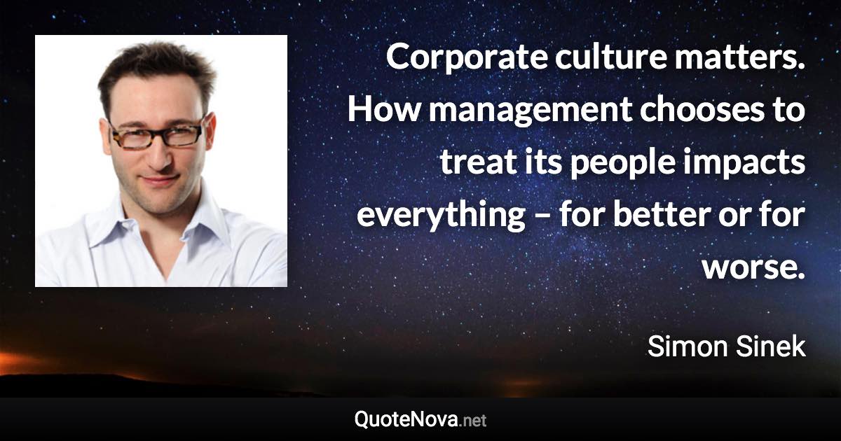 Corporate culture matters. How management chooses to treat its people impacts everything – for better or for worse. - Simon Sinek quote