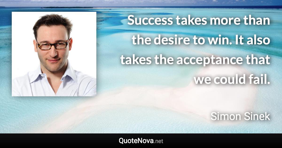 Success takes more than the desire to win. It also takes the acceptance that we could fail. - Simon Sinek quote