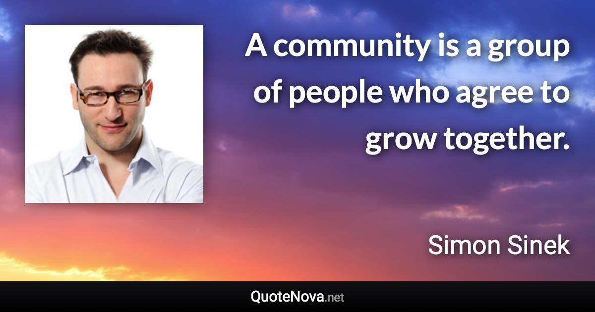 A community is a group of people who agree to grow together. - Simon Sinek quote