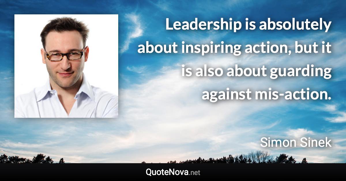 Leadership is absolutely about inspiring action, but it is also about guarding against mis-action. - Simon Sinek quote