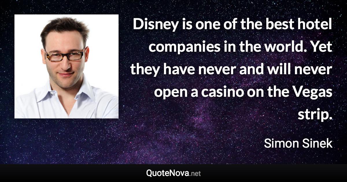 Disney is one of the best hotel companies in the world. Yet they have never and will never open a casino on the Vegas strip. - Simon Sinek quote