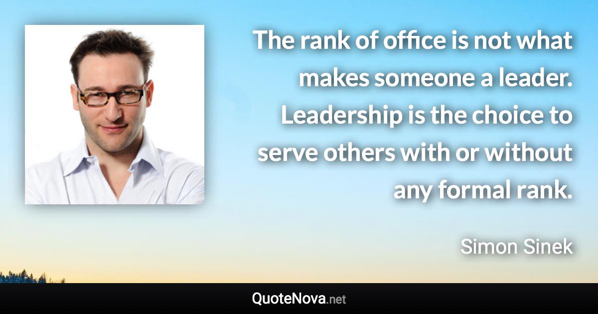 The rank of office is not what makes someone a leader. Leadership is the choice to serve others with or without any formal rank. - Simon Sinek quote