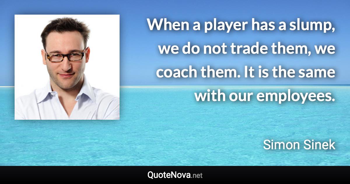 When a player has a slump, we do not trade them, we coach them. It is the same with our employees. - Simon Sinek quote