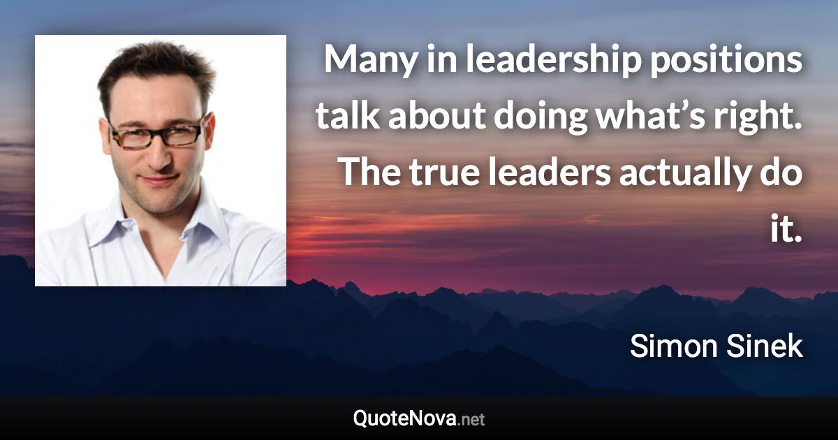 Many in leadership positions talk about doing what’s right. The true leaders actually do it. - Simon Sinek quote