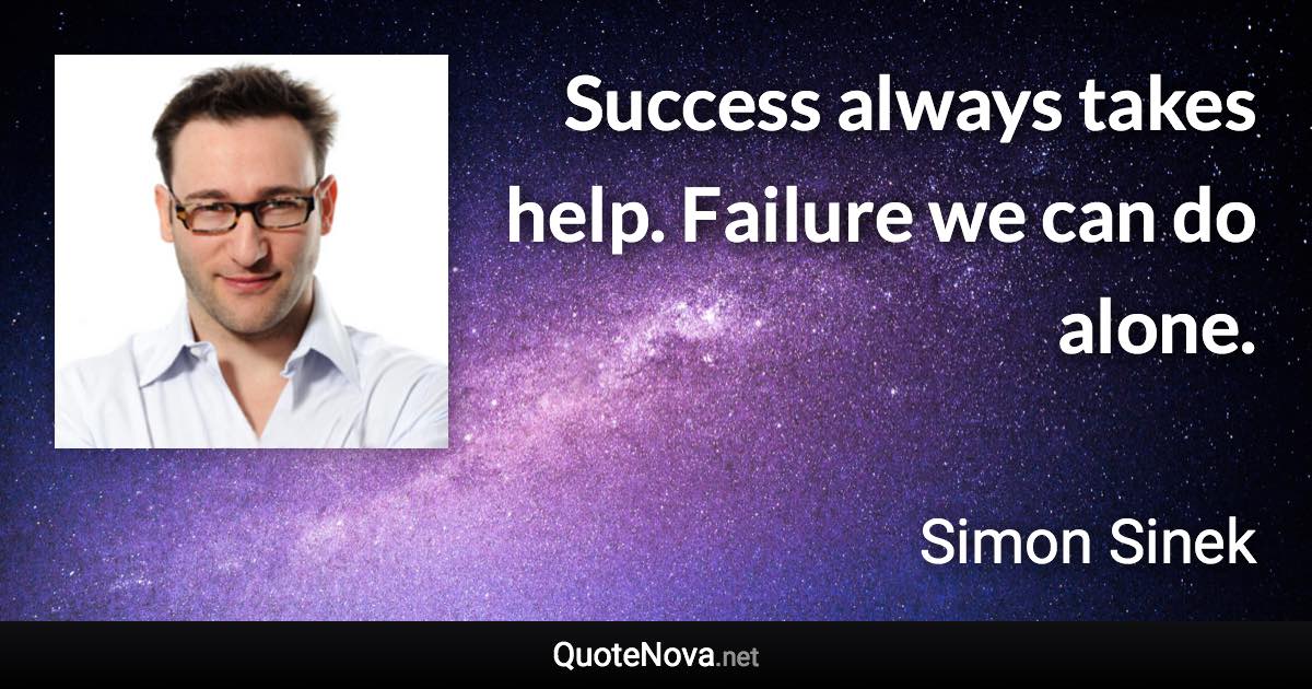 Success always takes help. Failure we can do alone. - Simon Sinek quote