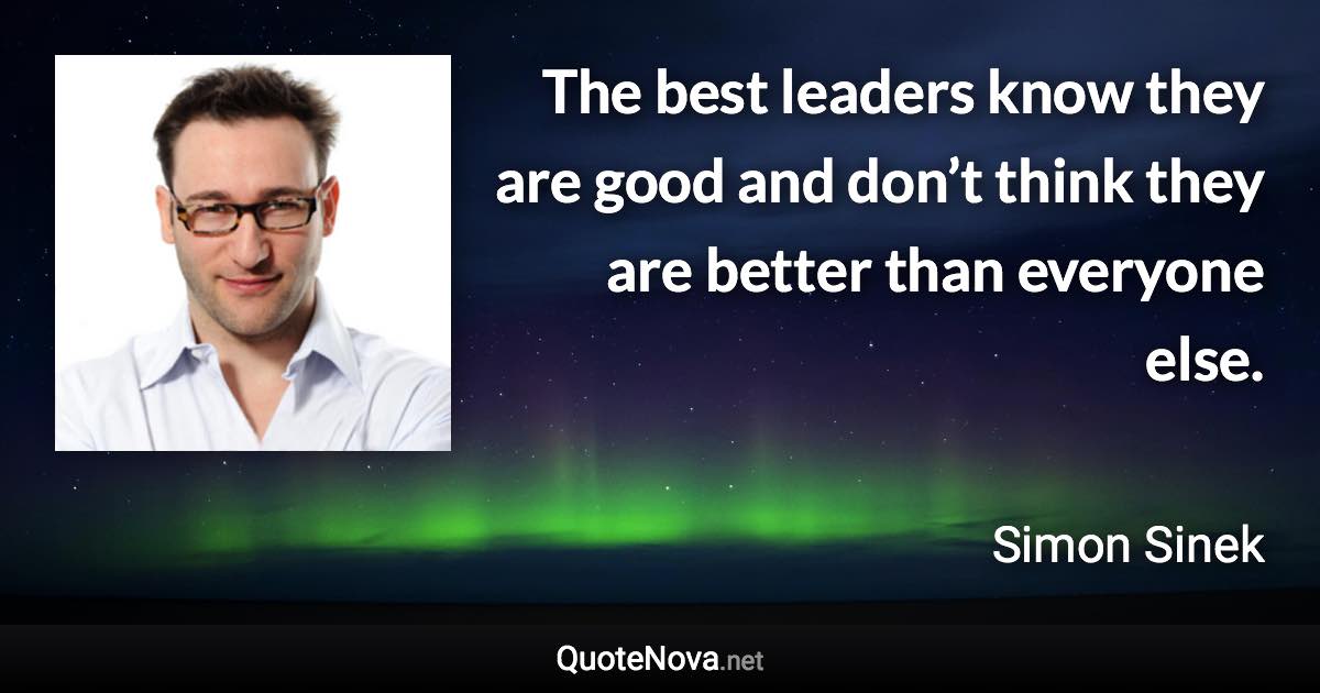 The best leaders know they are good and don’t think they are better than everyone else. - Simon Sinek quote