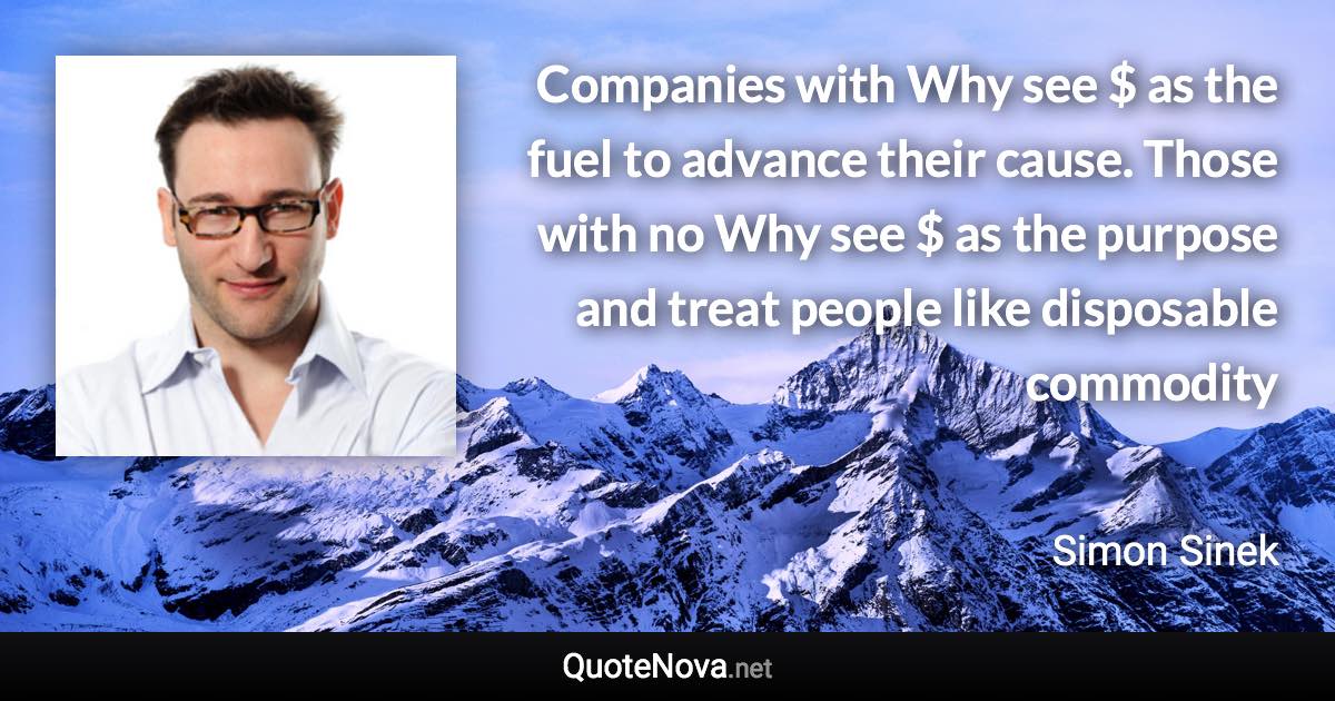 Companies with Why see $ as the fuel to advance their cause. Those with no Why see $ as the purpose and treat people like disposable commodity - Simon Sinek quote