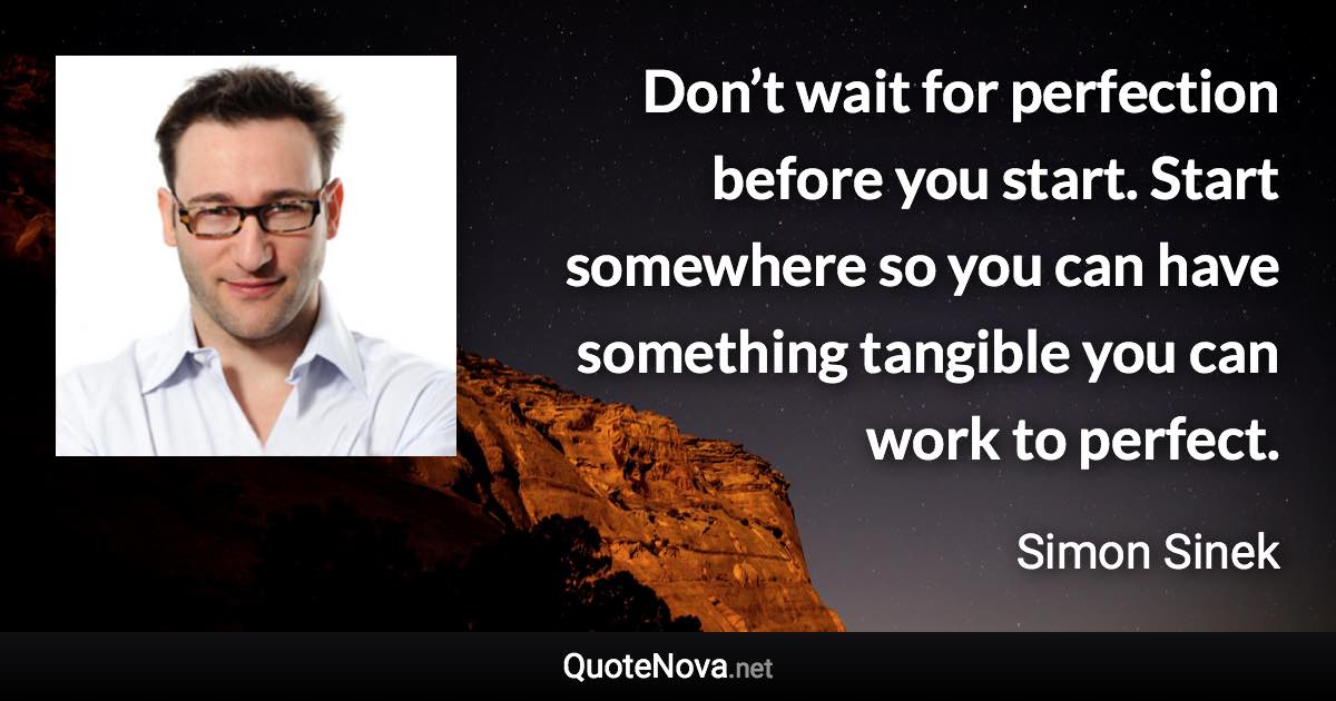 Don’t wait for perfection before you start. Start somewhere so you can have something tangible you can work to perfect. - Simon Sinek quote