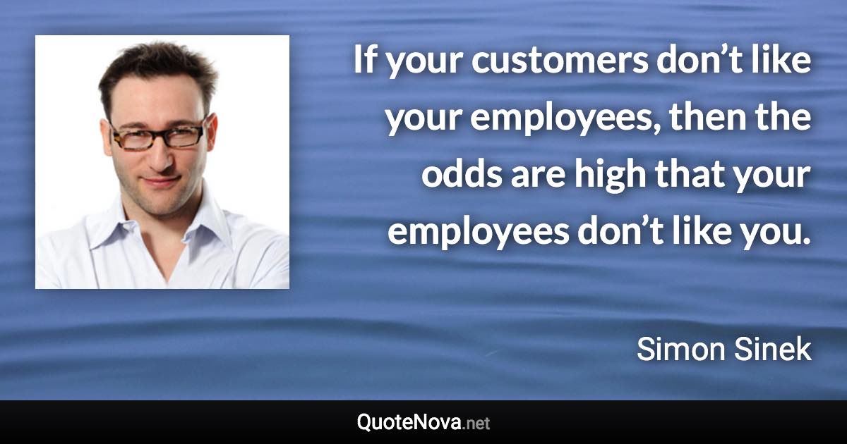 If your customers don’t like your employees, then the odds are high that your employees don’t like you. - Simon Sinek quote