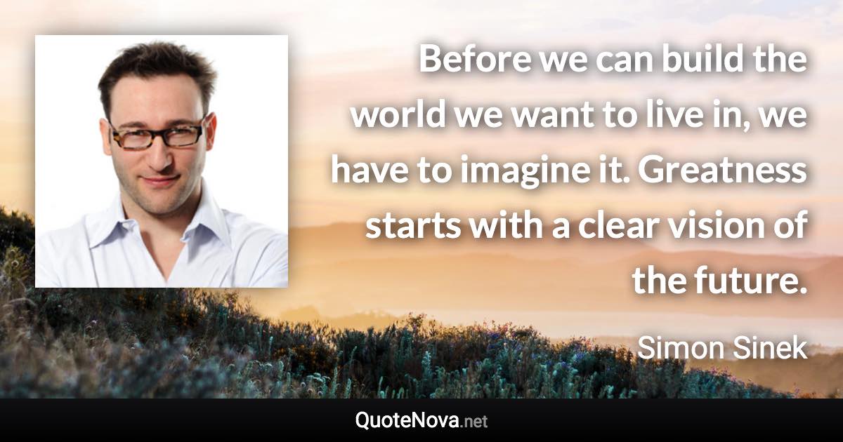 Before we can build the world we want to live in, we have to imagine it. Greatness starts with a clear vision of the future. - Simon Sinek quote