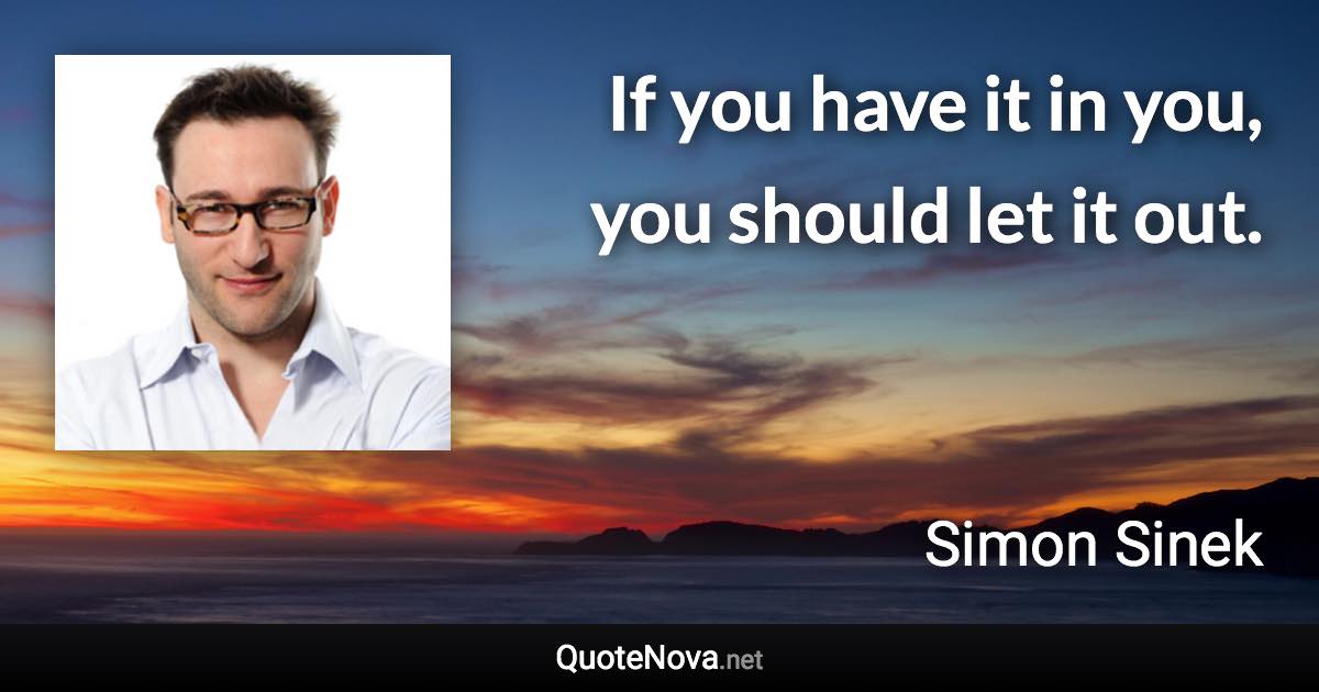 If you have it in you, you should let it out. - Simon Sinek quote