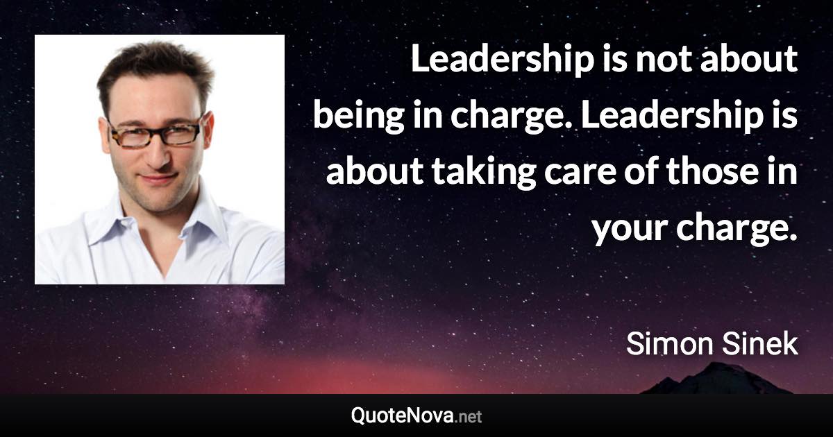 Leadership is not about being in charge. Leadership is about taking care of those in your charge. - Simon Sinek quote