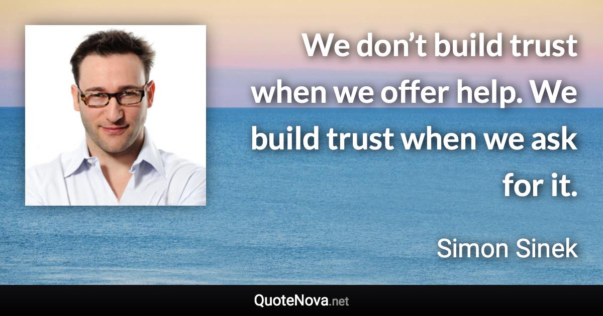 We don’t build trust when we offer help. We build trust when we ask for it. - Simon Sinek quote