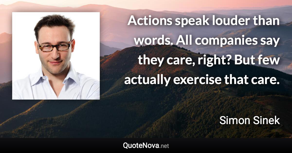 Actions speak louder than words. All companies say they care, right? But few actually exercise that care. - Simon Sinek quote