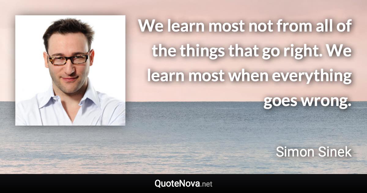 We learn most not from all of the things that go right. We learn most when everything goes wrong. - Simon Sinek quote