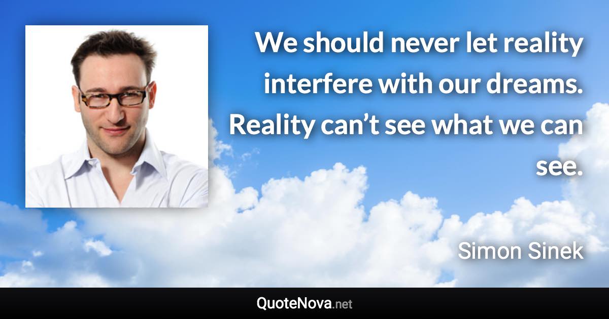 We should never let reality interfere with our dreams. Reality can’t see what we can see. - Simon Sinek quote