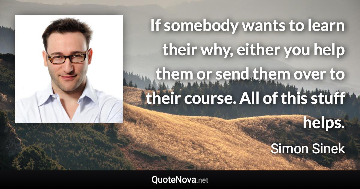 If somebody wants to learn their why, either you help them or send them over to their course. All of this stuff helps. - Simon Sinek quote