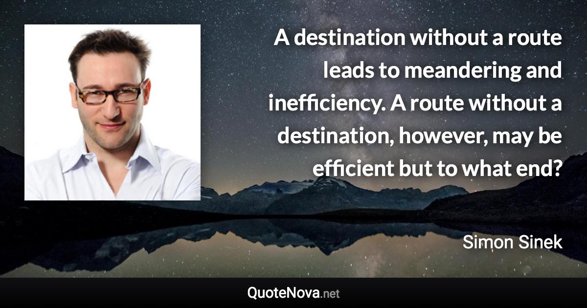 A destination without a route leads to meandering and inefficiency. A route without a destination, however, may be efficient but to what end? - Simon Sinek quote