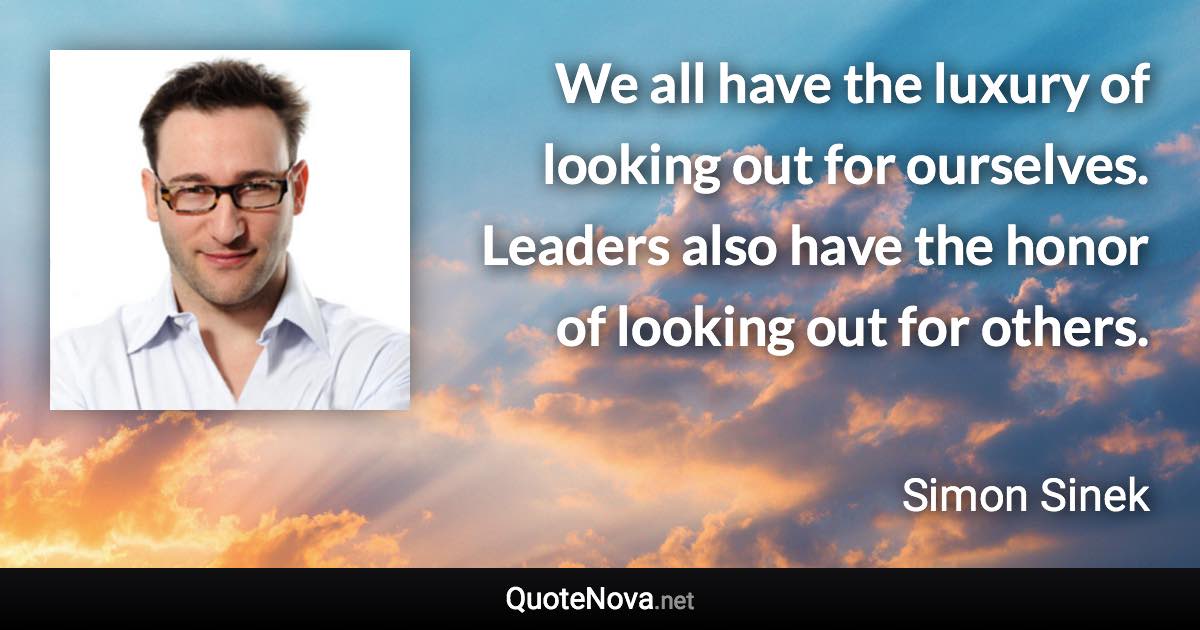 We all have the luxury of looking out for ourselves. Leaders also have the honor of looking out for others. - Simon Sinek quote