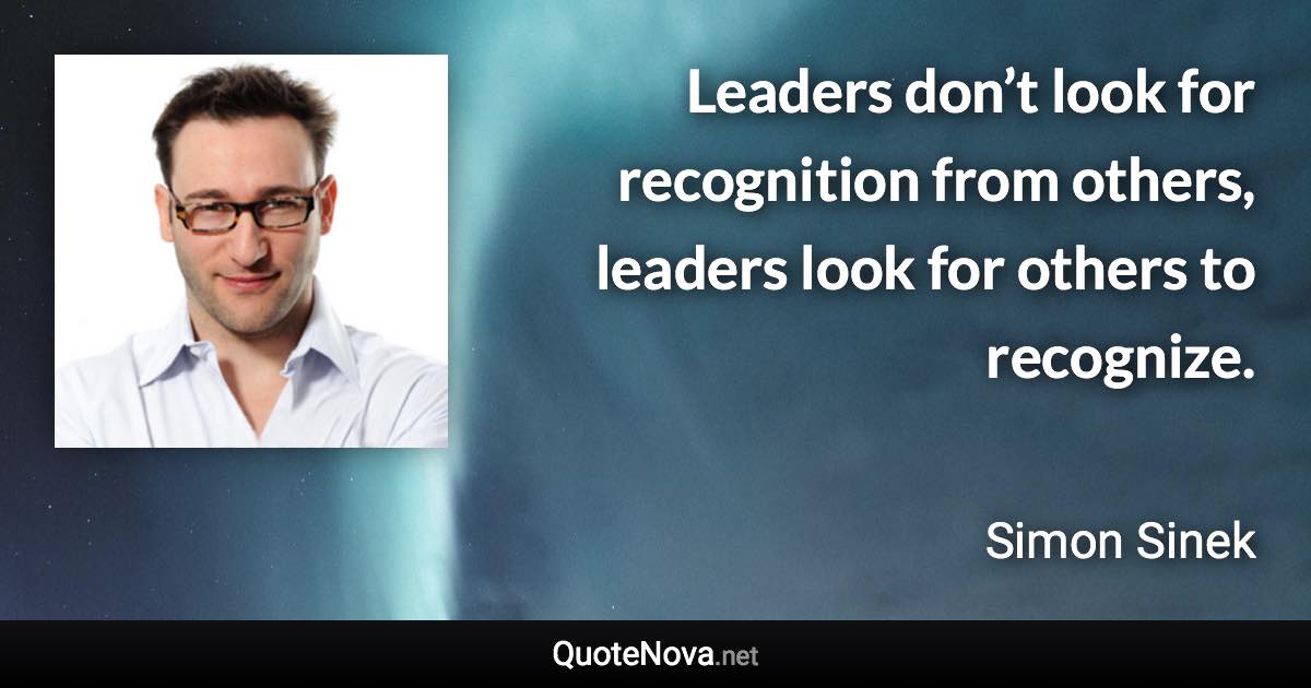 Leaders don’t look for recognition from others, leaders look for others to recognize. - Simon Sinek quote