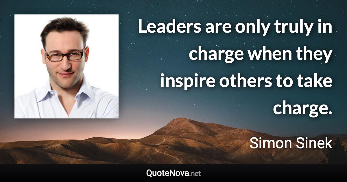 Leaders are only truly in charge when they inspire others to take charge. - Simon Sinek quote