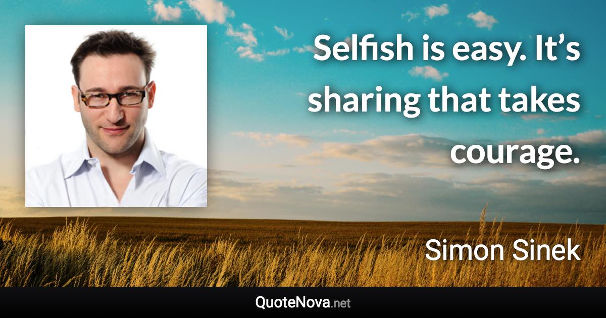 Selfish is easy. It’s sharing that takes courage. - Simon Sinek quote