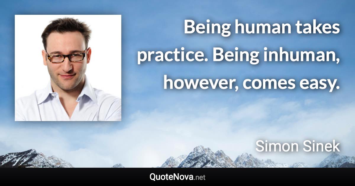 Being human takes practice. Being inhuman, however, comes easy. - Simon Sinek quote